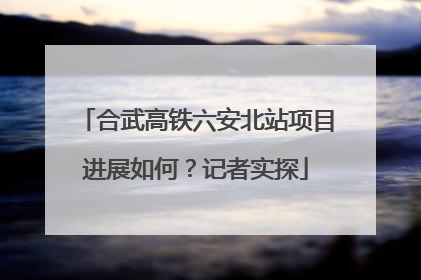 合武高铁六安北站项目进展如何？记者实探
