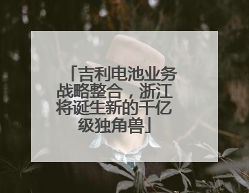 吉利电池业务战略整合，浙江将诞生新的千亿级独角兽