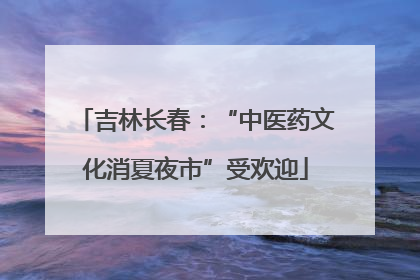 吉林长春：“中医药文化消夏夜市”受欢迎