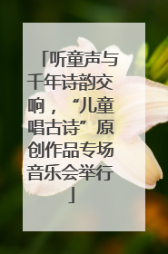 听童声与千年诗韵交响，“儿童唱古诗”原创作品专场音乐会举行