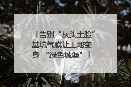 告别“灰头土脸” 基坑气膜让工地变身 “绿色城堡”