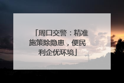 周口交警：精准施策除隐患，便民利企优环境