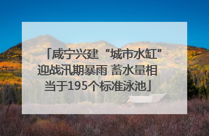 咸宁兴建“城市水缸”迎战汛期暴雨 蓄水量相当于195个标准泳池
