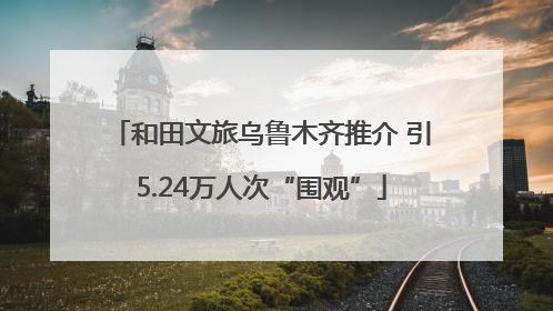 和田文旅乌鲁木齐推介 引5.24万人次“围观”