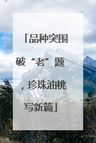 品种突围破“老”题，珍珠油桃写新篇