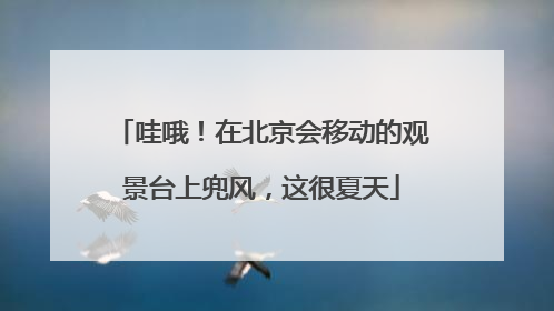哇哦！在北京会移动的观景台上兜风，这很夏天