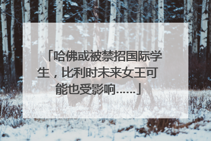 哈佛或被禁招国际学生，比利时未来女王可能也受影响……