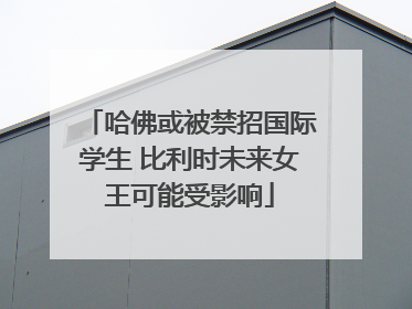 哈佛或被禁招国际学生 比利时未来女王可能受影响
