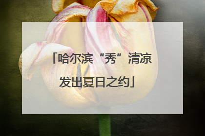 哈尔滨“秀”清凉 发出夏日之约