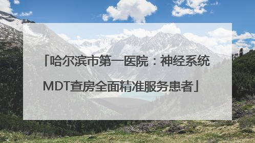 哈尔滨市第一医院：神经系统MDT查房全面精准服务患者