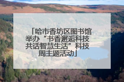 哈市香坊区图书馆举办“书香邂逅科技共话智慧生活”科技周主题活动
