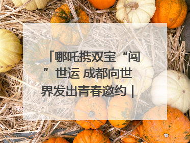 哪吒携双宝“闯”世运 成都向世界发出青春邀约｜成都发展