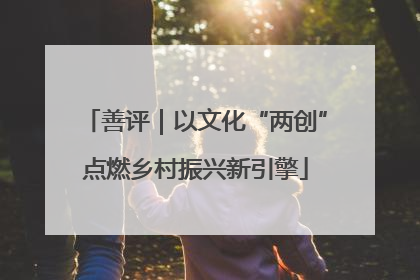 善评｜以文化“两创”点燃乡村振兴新引擎