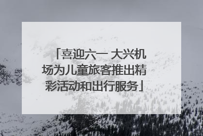 喜迎六一 大兴机场为儿童旅客推出精彩活动和出行服务