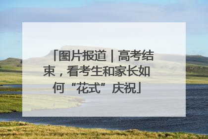 图片报道｜高考结束，看考生和家长如何“花式”庆祝