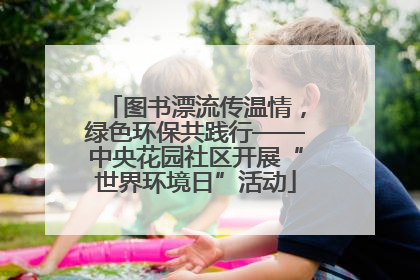 图书漂流传温情，绿色环保共践行——中央花园社区开展“世界环境日”活动