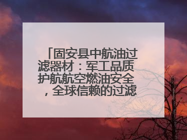 固安县中航油过滤器材：军工品质护航航空燃油安全，全球信赖的过滤技术专家