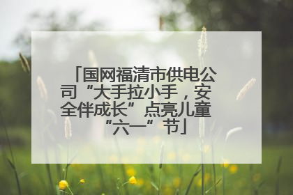 国网福清市供电公司“大手拉小手，安全伴成长”点亮儿童“六一”节