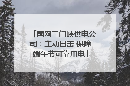 国网三门峡供电公司：主动出击 保障端午节可靠用电