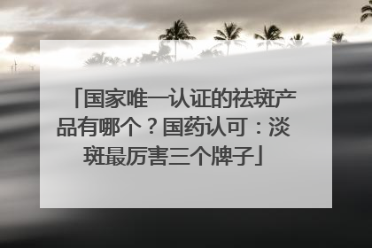 国家唯一认证的祛斑产品有哪个？国药认可：淡斑最厉害三个牌子