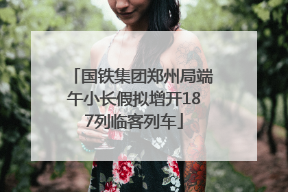 国铁集团郑州局端午小长假拟增开187列临客列车