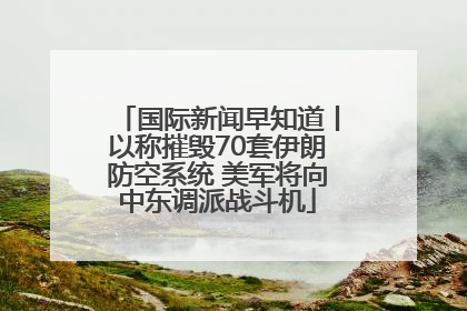 国际新闻早知道丨以称摧毁70套伊朗防空系统 美军将向中东调派战斗机