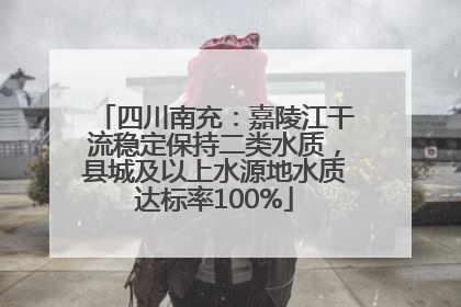 四川南充：嘉陵江干流稳定保持二类水质，县城及以上水源地水质达标率100%