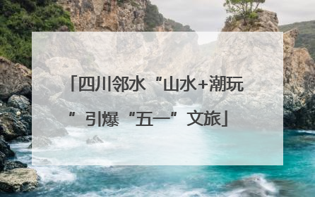 四川邻水“山水+潮玩”引爆“五一”文旅