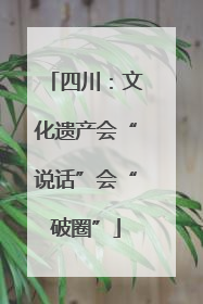 四川：文化遗产会“说话”会“破圈”
