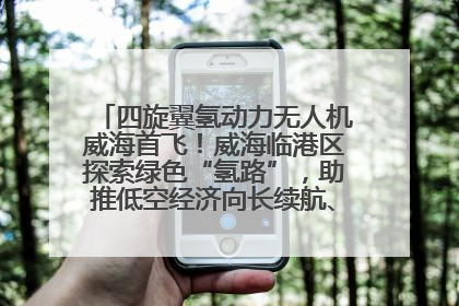 四旋翼氢动力无人机威海首飞！威海临港区探索绿色“氢路”，助推低空经济向长续航、大载重“进化”