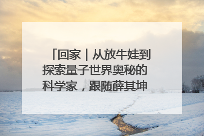 回家｜从放牛娃到探索量子世界奥秘的科学家，跟随薛其坤重访梦想起点