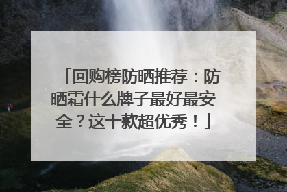 回购榜防晒推荐：防晒霜什么牌子最好最安全？这十款超优秀！