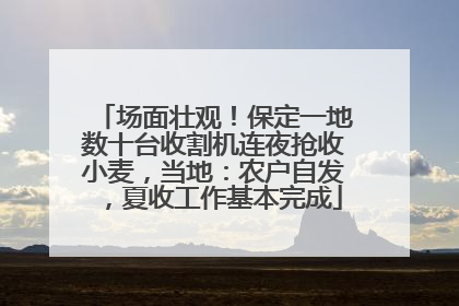 场面壮观！保定一地数十台收割机连夜抢收小麦，当地：农户自发，夏收工作基本完成