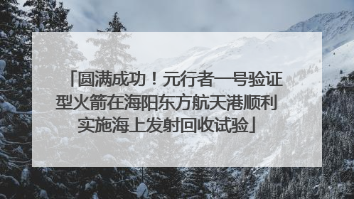 圆满成功！元行者一号验证型火箭在海阳东方航天港顺利实施海上发射回收试验