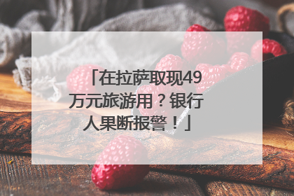 在拉萨取现49万元旅游用？银行人果断报警！
