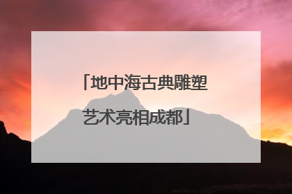 地中海古典雕塑艺术亮相成都
