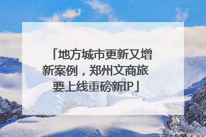 地方城市更新又增新案例，郑州文商旅要上线重磅新IP