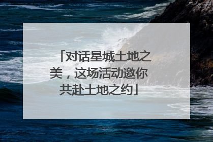 对话星城土地之美，这场活动邀你共赴土地之约