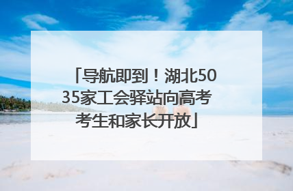 导航即到！湖北5035家工会驿站向高考考生和家长开放