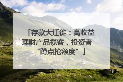 存款大迁徙：高收益理财产品揽客，投资者“蹲点抢额度”