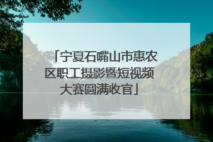 宁夏石嘴山市惠农区职工摄影暨短视频大赛圆满收官