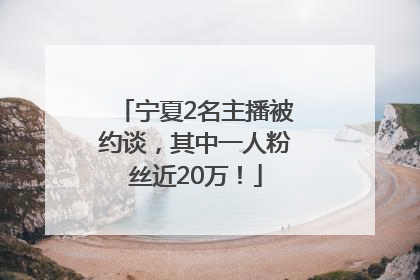 宁夏2名主播被约谈，其中一人粉丝近20万！