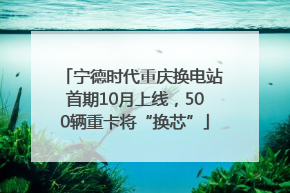 宁德时代重庆换电站首期10月上线，500辆重卡将“换芯”