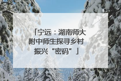 宁远：湖南师大附中师生探寻乡村振兴“密码”