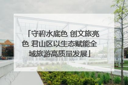 守碧水底色 创文旅亮色 君山区以生态赋能全域旅游高质量发展
