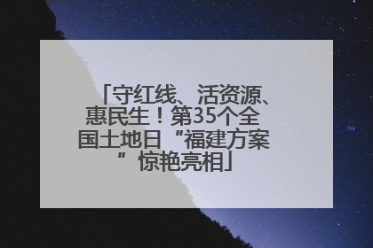 守红线、活资源、惠民生！第35个全国土地日“福建方案”惊艳亮相