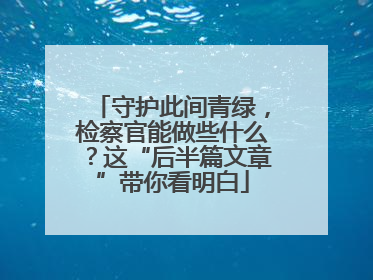 守护此间青绿，检察官能做些什么？这“后半篇文章”带你看明白