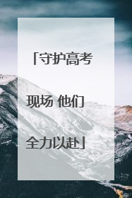 守护高考现场 他们全力以赴