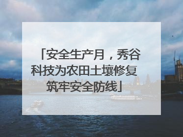 安全生产月，秀谷科技为农田土壤修复筑牢安全防线