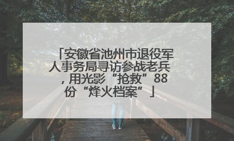 安徽省池州市退役军人事务局寻访参战老兵，用光影“抢救”88份“烽火档案”